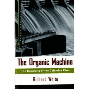 The Organic Machine: The Remaking of the Columbia River -- Richard White
